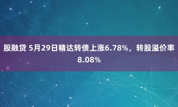 股融贷 5月29日精达转债上涨6.78%，转股溢价率8.08%