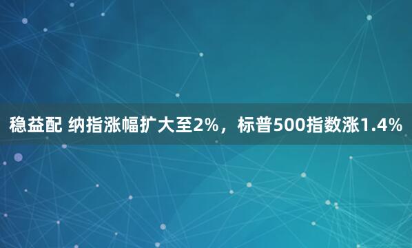 稳益配 纳指涨幅扩大至2%，标普500指数涨1.4%