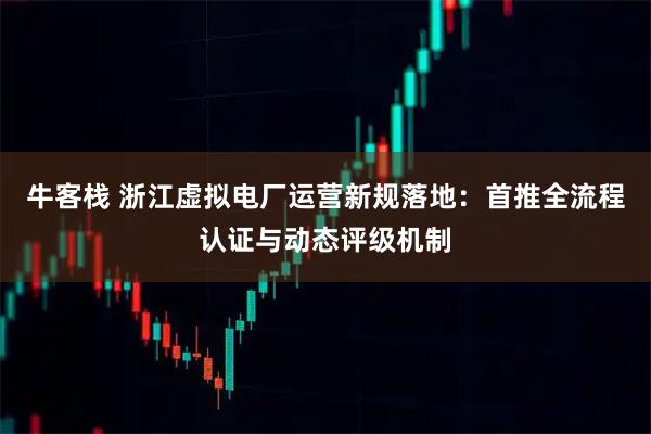 牛客栈 浙江虚拟电厂运营新规落地：首推全流程认证与动态评级机制