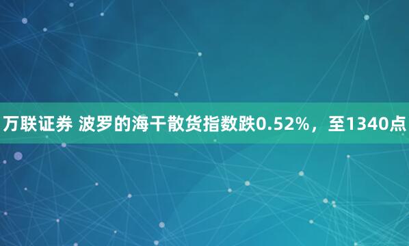 万联证券 波罗的海干散货指数跌0.52%，至1340点
