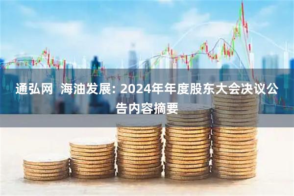 通弘网  海油发展: 2024年年度股东大会决议公告内容摘要