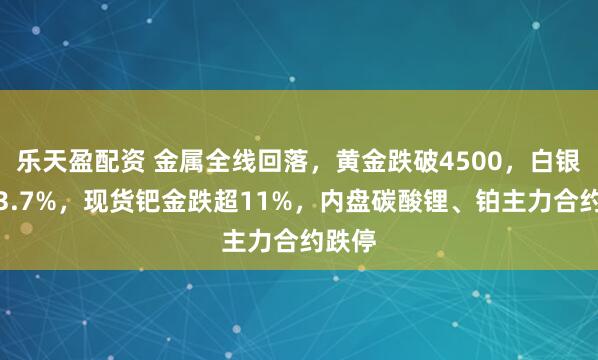 乐天盈配资 金属全线回落,黄金跌破4500,白银跌超3.7%,现货钯金跌超11%,内盘碳酸锂、铂主力合约跌停