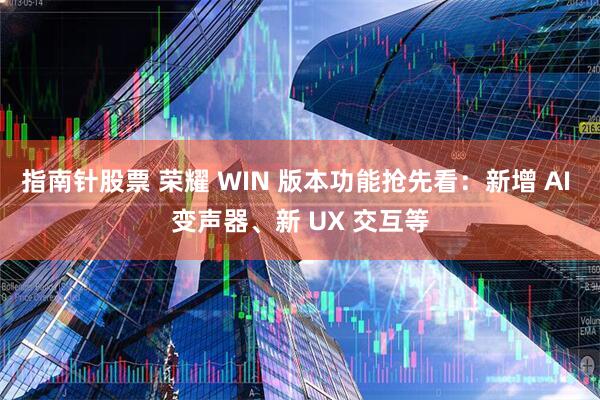 指南针股票 荣耀 WIN 版本功能抢先看：新增 AI 变声器、新 UX 交互等
