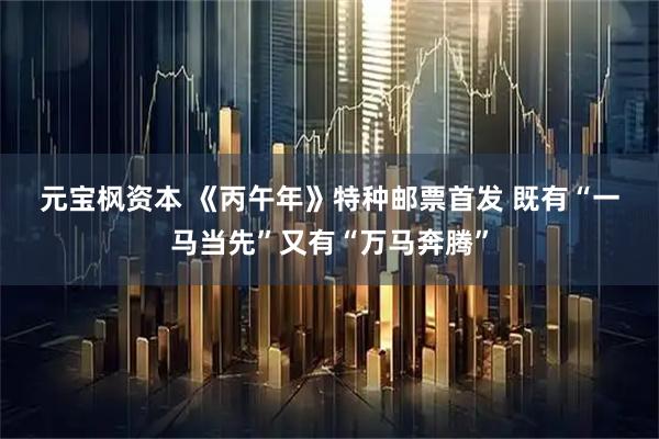 元宝枫资本 《丙午年》特种邮票首发 既有“一马当先”又有“万马奔腾”