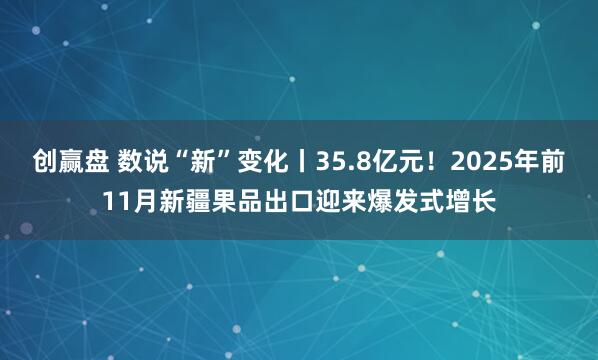 创赢盘 数说“新”变化丨35.8亿元！2025年前11月新疆果品出口迎来爆发式增长