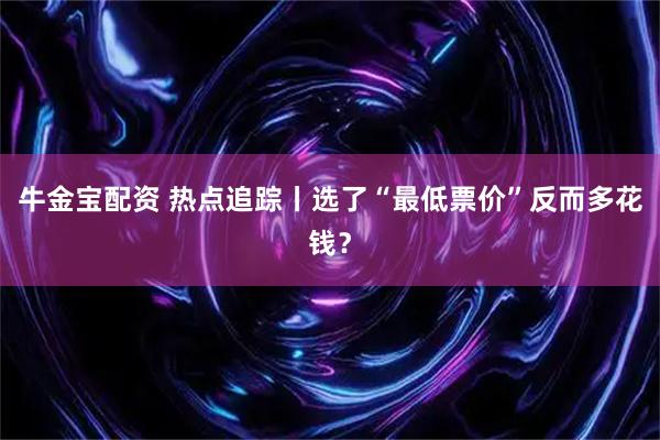 牛金宝配资 热点追踪丨选了“最低票价”反而多花钱？