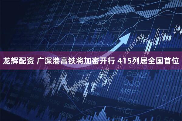 龙辉配资 广深港高铁将加密开行 415列居全国首位