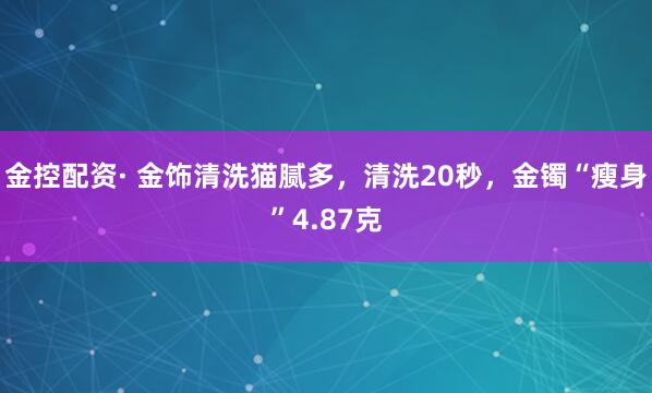 金控配资· 金饰清洗猫腻多，清洗20秒，金镯“瘦身”4.87克