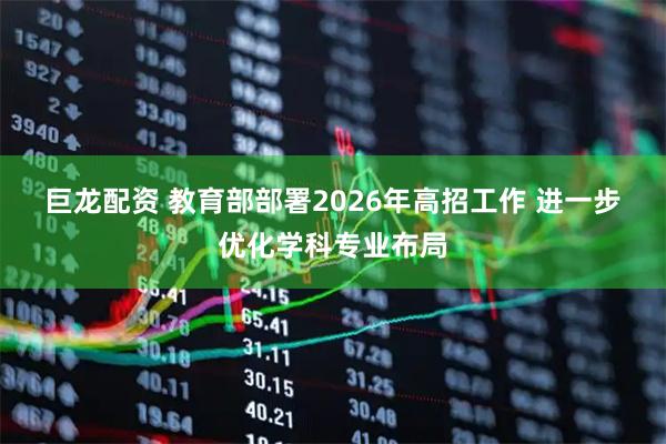 巨龙配资 教育部部署2026年高招工作 进一步优化学科专业布局