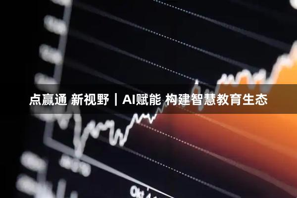 点赢通 新视野｜AI赋能 构建智慧教育生态