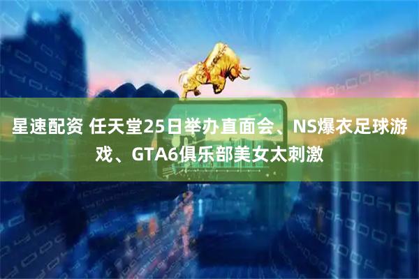 星速配资 任天堂25日举办直面会、NS爆衣足球游戏、GTA6俱乐部美女太刺激