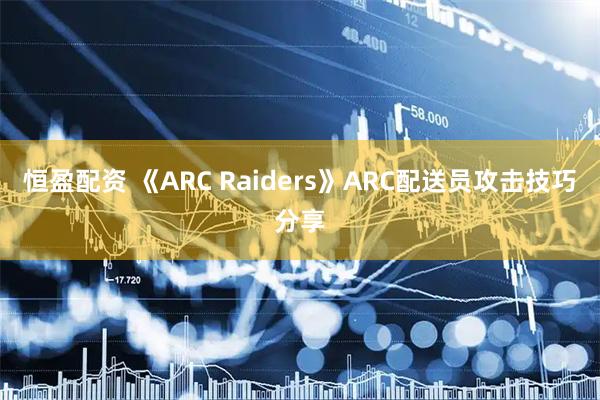 恒盈配资 《ARC Raiders》ARC配送员攻击技巧分享