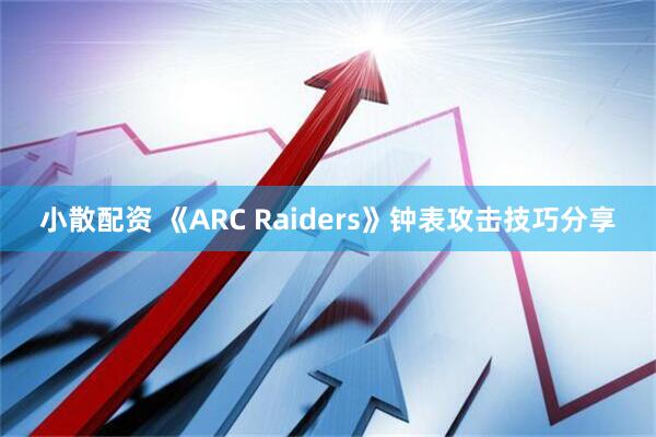 小散配资 《ARC Raiders》钟表攻击技巧分享