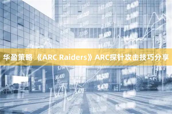 华盈策略 《ARC Raiders》ARC探针攻击技巧分享