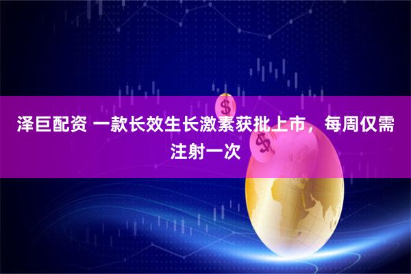 泽巨配资 一款长效生长激素获批上市，每周仅需注射一次