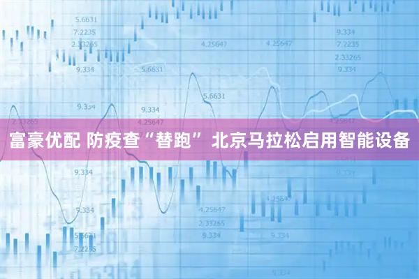富豪优配 防疫查“替跑” 北京马拉松启用智能设备