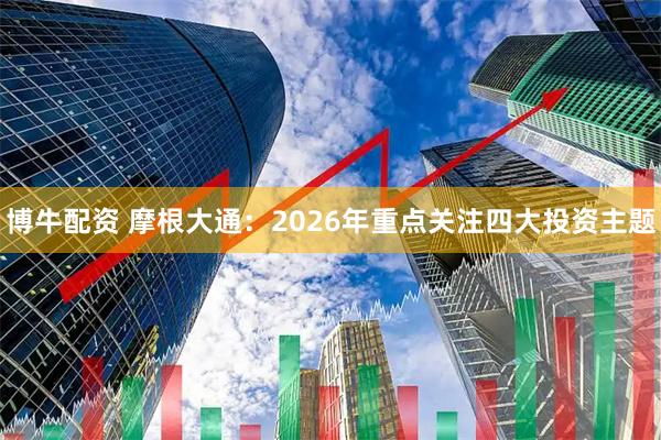 博牛配资 摩根大通：2026年重点关注四大投资主题
