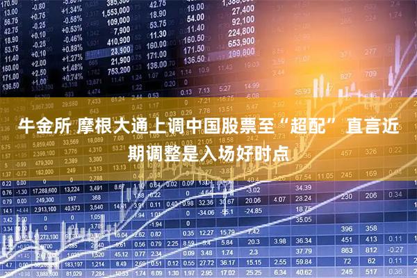 牛金所 摩根大通上调中国股票至“超配” 直言近期调整是入场好时点