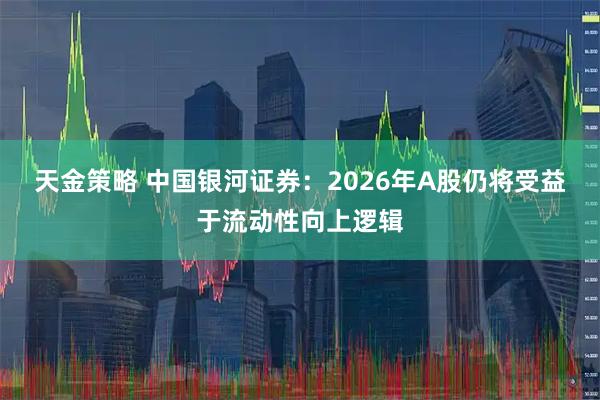 天金策略 中国银河证券：2026年A股仍将受益于流动性向上逻辑