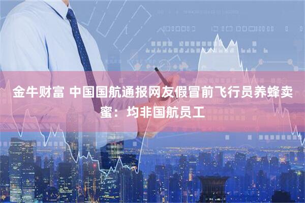 金牛财富 中国国航通报网友假冒前飞行员养蜂卖蜜:均非国航员工