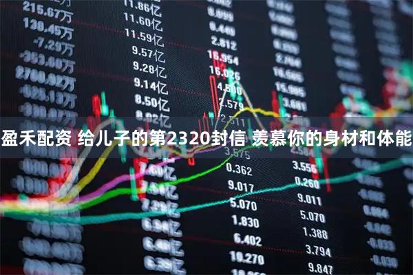 盈禾配资 给儿子的第2320封信 羡慕你的身材和体能