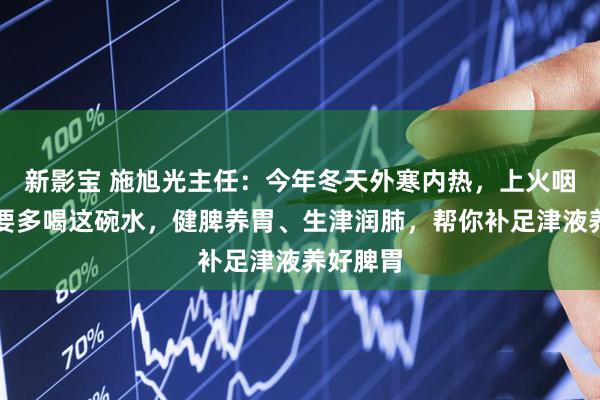新影宝 施旭光主任：今年冬天外寒内热，上火咽干的人要多喝这碗水，健脾养胃、生津润肺，帮你补足津液养好脾胃