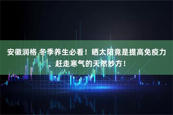 安徽润格 冬季养生必看！晒太阳竟是提高免疫力、赶走寒气的天然妙方！