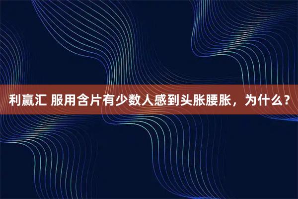 利赢汇 服用含片有少数人感到头胀腰胀，为什么？