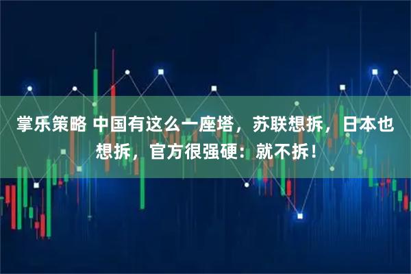 掌乐策略 中国有这么一座塔，苏联想拆，日本也想拆，官方很强硬：就不拆！