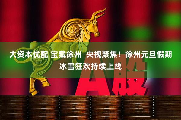 大资本优配 宝藏徐州  央视聚焦！徐州元旦假期冰雪狂欢持续上线