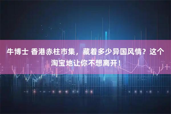 牛博士 香港赤柱市集，藏着多少异国风情？这个淘宝地让你不想离开！