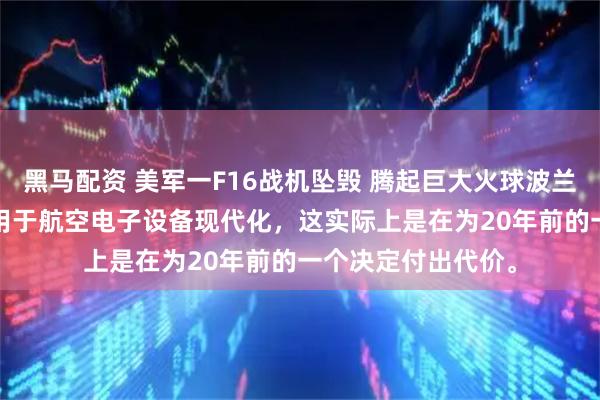 黑马配资 美军一F16战机坠毁 腾起巨大火球波兰斥资3200万美元用于航空电子设备现代化，这实际上是在为20年前的一个决定付出代价。