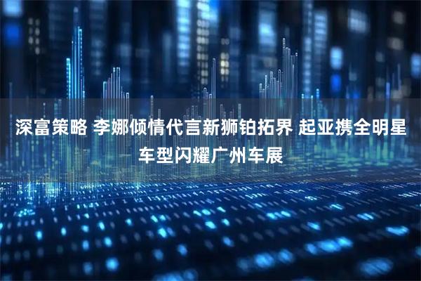 深富策略 李娜倾情代言新狮铂拓界 起亚携全明星车型闪耀广州车展