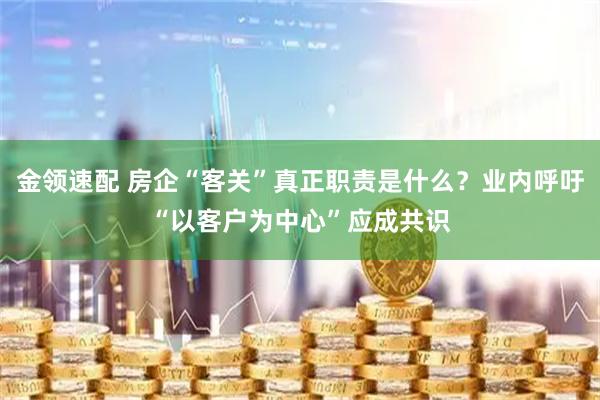 金领速配 房企“客关”真正职责是什么？业内呼吁“以客户为中心”应成共识