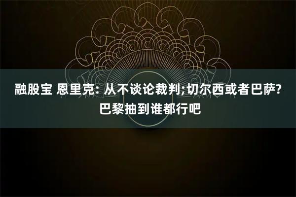 融股宝 恩里克: 从不谈论裁判;切尔西或者巴萨? 巴黎抽到谁都行吧