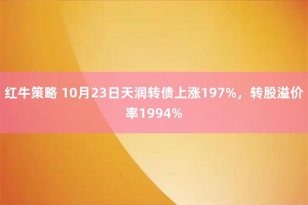 红牛策略 10月23日天润转债上涨197%，转股溢价率1994%