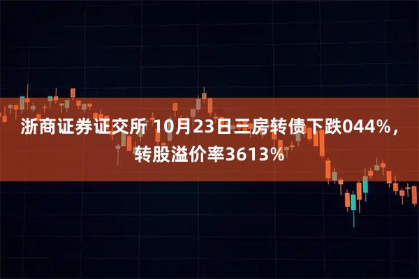 浙商证券证交所 10月23日三房转债下跌044%，转股溢价率3613%