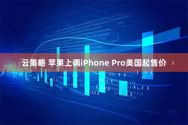 云策略 苹果上调iPhone Pro美国起售价