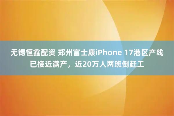 无锡恒鑫配资 郑州富士康iPhone 17港区产线已接近满产，近20万人两班倒赶工