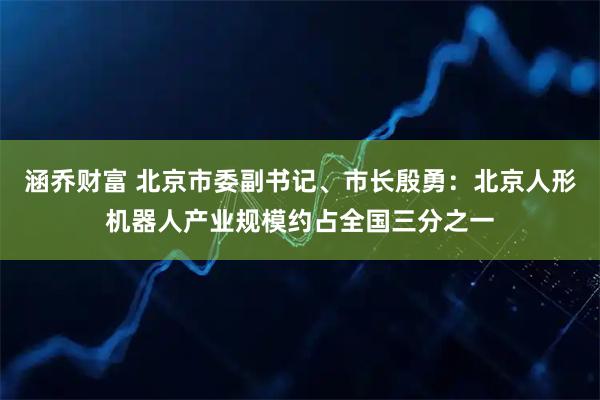 涵乔财富 北京市委副书记、市长殷勇：北京人形机器人产业规模约占全国三分之一