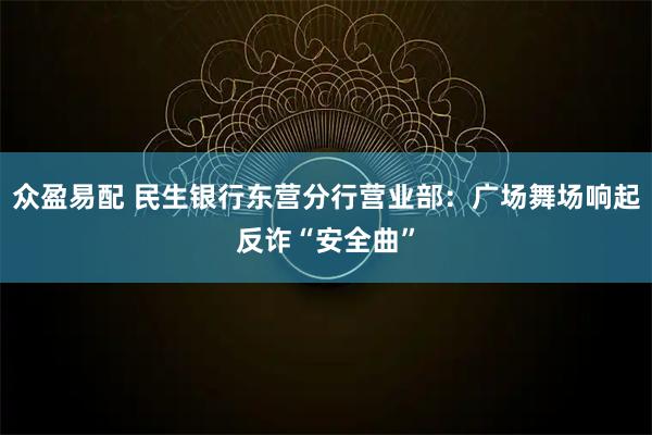 众盈易配 民生银行东营分行营业部：广场舞场响起反诈“安全曲”